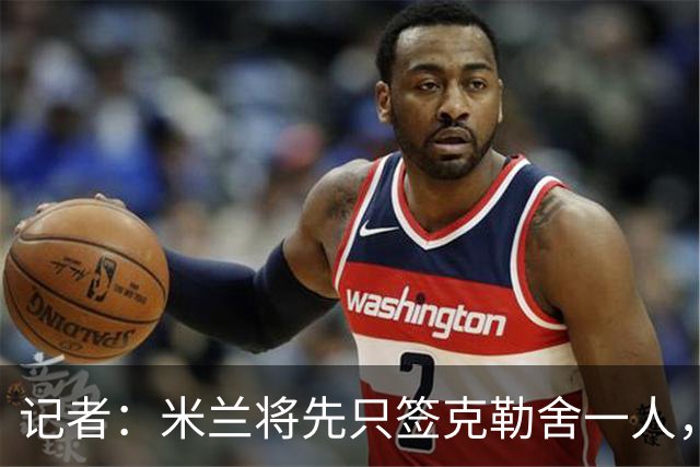 记者：米兰将先只签克勒舍一人，后者希望带来他的同伴
