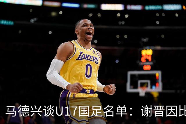 马德兴谈U17国足名单：谢晋因比赛偏少落选，张伯霖因伤病落选